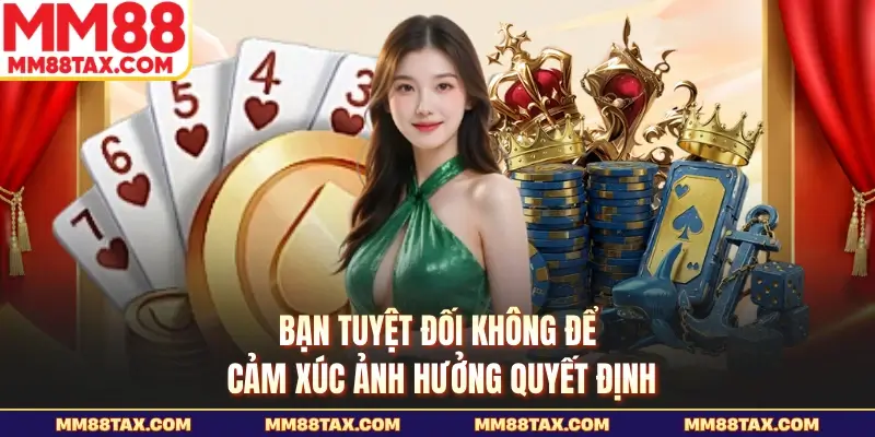 Bạn tuyệt đối không để cảm xúc ảnh hưởng quyết định
