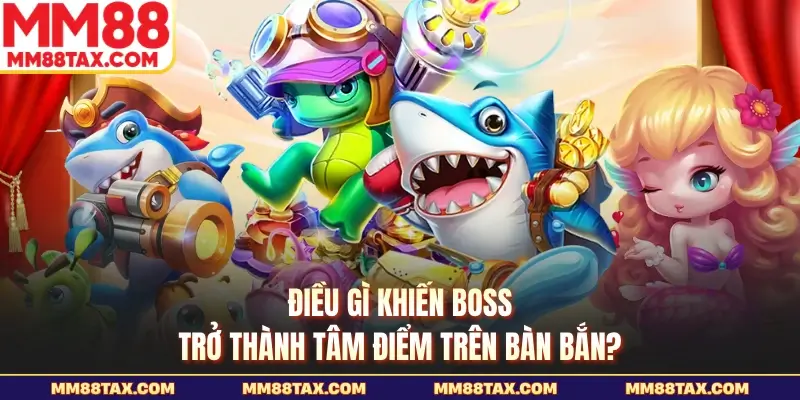 Điều gì khiến boss trở thành tâm điểm trên bàn bắn?