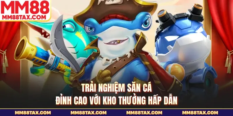 Trải nghiệm săn cá đỉnh cao với kho thưởng hấp dẫn